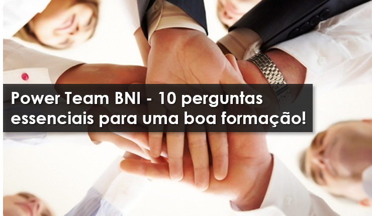 BNI Brasil – Power Team BNI – 10 perguntas essenciais para uma boa formação!